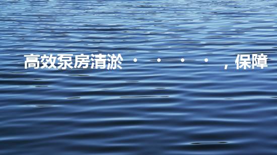 高效泵房清淤，保障設(shè)備穩(wěn)定運(yùn)行